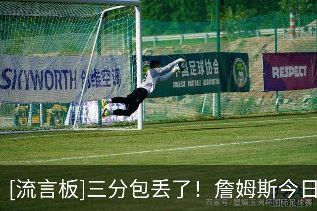 [流言板]三分包丢了！詹姆斯今日三分3中0，开季至今三分合计10中1